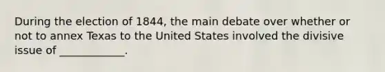 During the election of 1844, the main debate over whether or not to annex Texas to the United States involved the divisive issue of ____________.