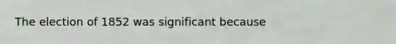 The election of 1852 was significant because