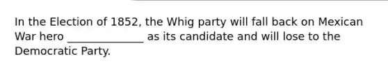 In the Election of 1852, the Whig party will fall back on Mexican War hero ______________ as its candidate and will lose to the Democratic Party.