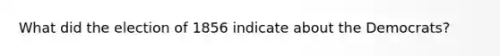 What did the election of 1856 indicate about the Democrats?