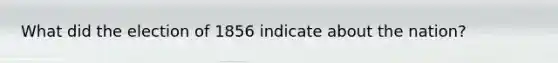 What did the election of 1856 indicate about the nation?