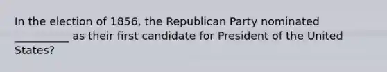 In the election of 1856, the <a href='https://www.questionai.com/knowledge/kfaWSjD2tO-republican-party' class='anchor-knowledge'>republican party</a> nominated __________ as their first candidate for President of the United States?