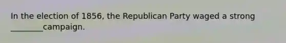 In the election of 1856, the Republican Party waged a strong ________campaign.