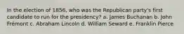 In the election of 1856, who was the Republican party's first candidate to run for the presidency? a. James Buchanan b. John Frémont c. Abraham Lincoln d. William Seward e. Franklin Pierce