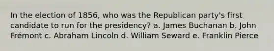 In the election of 1856, who was the Republican party's first candidate to run for the presidency? a. James Buchanan b. John Frémont c. Abraham Lincoln d. William Seward e. Franklin Pierce