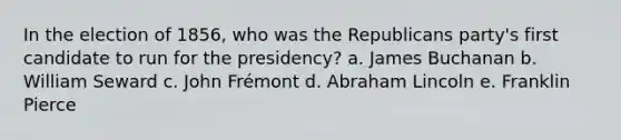 In the election of 1856, who was the Republicans party's first candidate to run for the presidency? a. James Buchanan b. William Seward c. John Frémont d. Abraham Lincoln e. Franklin Pierce