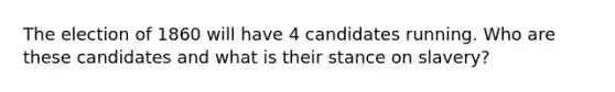 The election of 1860 will have 4 candidates running. Who are these candidates and what is their stance on slavery?