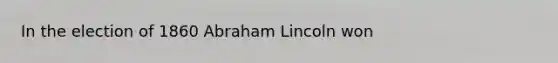 In the election of 1860 Abraham Lincoln won