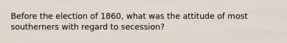 Before the election of 1860, what was the attitude of most southerners with regard to secession?