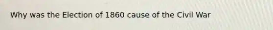 Why was the Election of 1860 cause of the Civil War