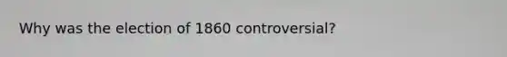 Why was the election of 1860 controversial?