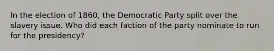 In the election of 1860, the Democratic Party split over the slavery issue. Who did each faction of the party nominate to run for the presidency?