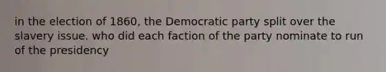 in the election of 1860, the Democratic party split over the slavery issue. who did each faction of the party nominate to run of the presidency