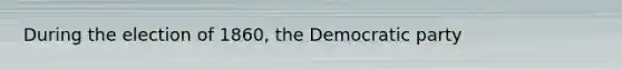 During the election of 1860, the Democratic party