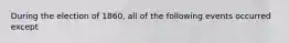 During the election of 1860, all of the following events occurred except