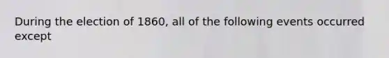 During the election of 1860, all of the following events occurred except