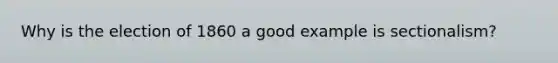 Why is the election of 1860 a good example is sectionalism?