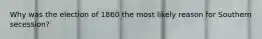 Why was the election of 1860 the most likely reason for Southern secession?
