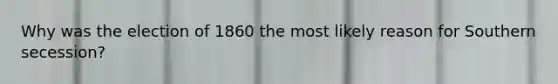 Why was the election of 1860 the most likely reason for Southern secession?