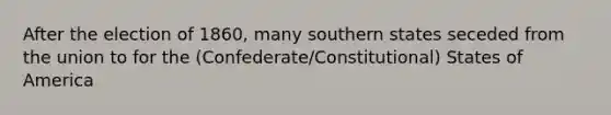 After the election of 1860, many southern states seceded from the union to for the (Confederate/Constitutional) States of America