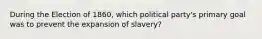 During the Election of 1860, which political party's primary goal was to prevent the expansion of slavery?