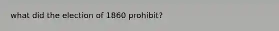 what did the election of 1860 prohibit?