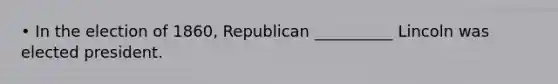 • In the election of 1860, Republican __________ Lincoln was elected president.