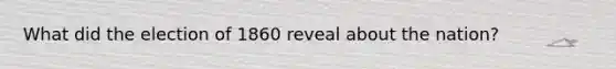 What did the election of 1860 reveal about the nation?
