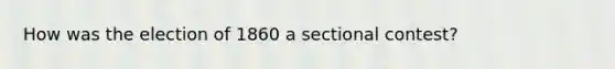 How was the election of 1860 a sectional contest?