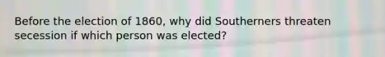 Before the election of 1860, why did Southerners threaten secession if which person was elected?