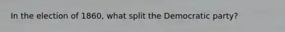 In the election of 1860, what split the Democratic party?