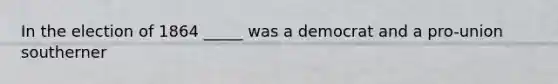 In the election of 1864 _____ was a democrat and a pro-union southerner