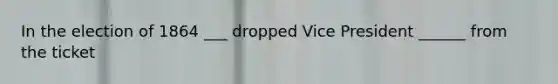 In the election of 1864 ___ dropped Vice President ______ from the ticket