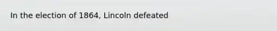 In the election of 1864, Lincoln defeated