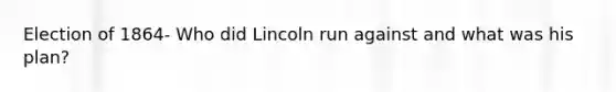 Election of 1864- Who did Lincoln run against and what was his plan?