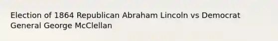 Election of 1864 Republican Abraham Lincoln vs Democrat General George McClellan