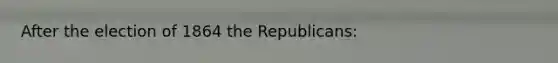 After the election of 1864 the Republicans: