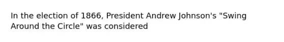 In the election of 1866, President Andrew Johnson's "Swing Around the Circle" was considered