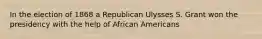 In the election of 1868 a Republican Ulysses S. Grant won the presidency with the help of African Americans