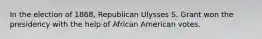 In the election of 1868, Republican Ulysses S. Grant won the presidency with the help of African American votes.