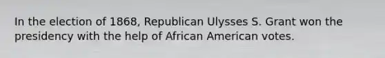 In the election of 1868, Republican Ulysses S. Grant won the presidency with the help of African American votes.