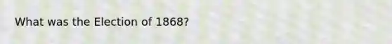 What was the Election of 1868?