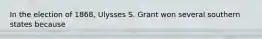 In the election of 1868, Ulysses S. Grant won several southern states because