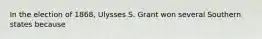 In the election of 1868, Ulysses S. Grant won several Southern states because