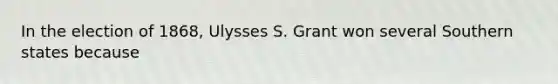 In the election of 1868, Ulysses S. Grant won several Southern states because