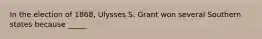 In the election of 1868, Ulysses S. Grant won several Southern states because _____