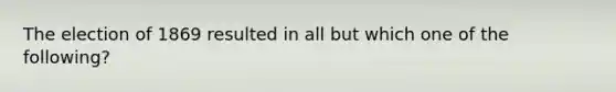 The election of 1869 resulted in all but which one of the following?