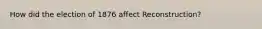 How did the election of 1876 affect Reconstruction?