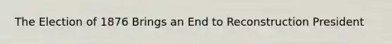 The Election of 1876 Brings an End to Reconstruction President