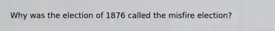 Why was the election of 1876 called the misfire election?